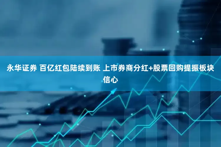 永华证券 百亿红包陆续到账 上市券商分红+股票回购提振板块信心