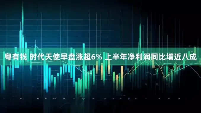 粤有钱 时代天使早盘涨超6% 上半年净利润同比增近八成