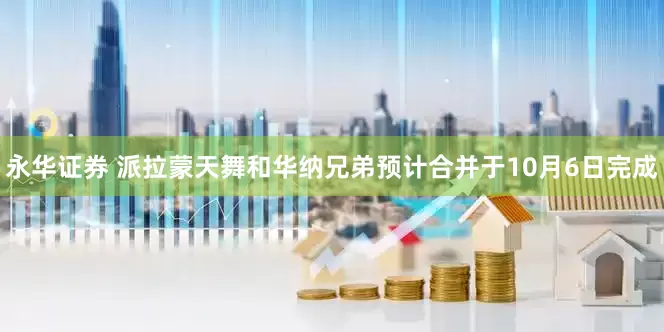 永华证券 派拉蒙天舞和华纳兄弟预计合并于10月6日完成